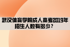 武漢體育學院成人高考2019年招生人數(shù)有多少？