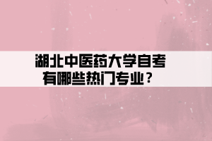 湖北中醫(yī)藥大學自考有哪些熱門專業(yè)？