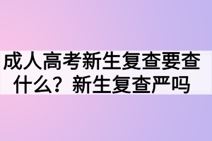 成人高考新生復查要查什么？新生復查嚴嗎