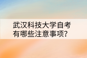 武漢科技大學(xué)自考有哪些注意事項(xiàng)？