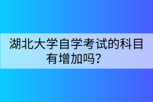 湖北大學(xué)自學(xué)考試的科目有增加嗎？