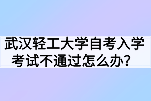 武漢輕工大學(xué)自考入學(xué)考試不通過怎么辦？