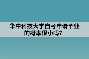 華中科技大學(xué)自考申請(qǐng)畢業(yè)的概率很小嗎？