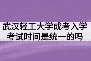 武漢輕工大學(xué)成人高考入學(xué)考試時(shí)間是統(tǒng)一的嗎