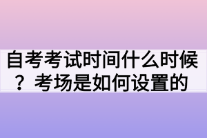 自考考試時間什么時候？考場是如何設(shè)置的