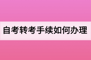 自考轉(zhuǎn)考手續(xù)如何辦理？