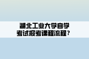 湖北工業(yè)大學(xué)自學(xué)考試報考課程流程？