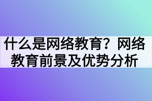 什么是網(wǎng)絡(luò)教育？網(wǎng)絡(luò)教育前景及優(yōu)勢分析