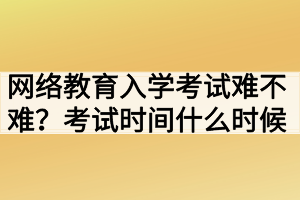 網(wǎng)絡(luò)教育入學(xué)考試難不難？考試時(shí)間什么時(shí)候