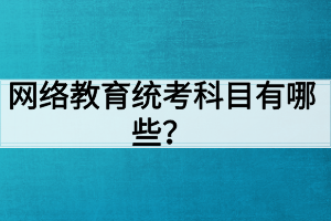 網(wǎng)絡(luò)教育統(tǒng)考科目有哪些？