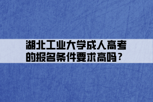 湖北工業(yè)大學(xué)成人高考的報(bào)名條件要求高嗎？