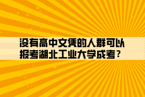沒有高中文憑的人群可以報考湖北工業(yè)大學成考？
