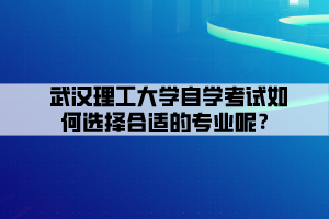 武漢理工大學(xué)自學(xué)考試如何選擇合適的專業(yè)呢？