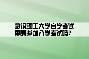 武漢理工大學自學考試需要參加入學考試嗎？