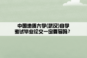 中國地質(zhì)大學(xué)(武漢)自學(xué)考試畢業(yè)論文一定要寫嗎？