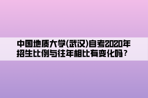 中國地質(zhì)大學(xué)(武漢)自考2020年招生比例與往年相比有變化嗎？