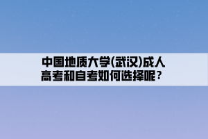 中國(guó)地質(zhì)大學(xué)(武漢)成人高考和自考如何選擇呢？