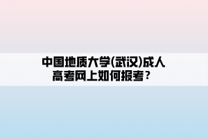 中國地質(zhì)大學(xué)(武漢)成人高考網(wǎng)上如何報考？