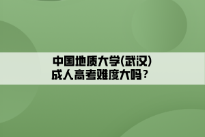 中國(guó)地質(zhì)大學(xué)(武漢)成人高考難度大嗎？