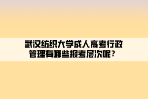 武漢紡織大學(xué)成人高考行政管理有哪些報考層次呢？