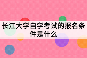 長(zhǎng)江大學(xué)自學(xué)考試的報(bào)名條件是什么