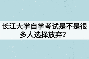 長江大學(xué)自學(xué)考試是不是很多人選擇放棄？