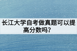 長江大學自考做真題可以提高分數(shù)嗎？