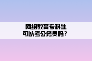 網(wǎng)絡(luò)教育專科生可以考公務(wù)員嗎？