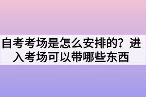 自考考場(chǎng)是怎么安排的？進(jìn)入考場(chǎng)可以帶哪些東西