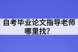 自考畢業(yè)論文指導老師哪里找？