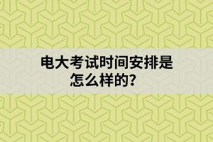 電大考試時(shí)間安排是怎么樣的？