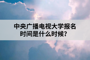 中央廣播電視大學報名時間是什么時候？