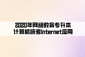 2020年網(wǎng)絡(luò)教育專(zhuān)升本計(jì)算機(jī)統(tǒng)考Internet應(yīng)用