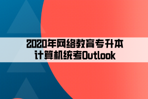 2020年網(wǎng)絡(luò)教育專升本計算機統(tǒng)考Outlook