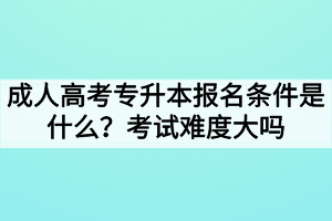 成人高考專升本報名條件是什么？考試難度大嗎