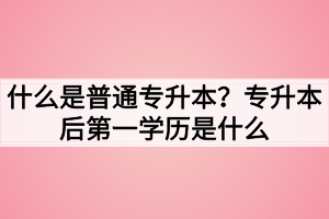 什么是普通專升本？專升本后第一學(xué)歷是什么