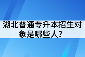 湖北普通專升本招生對象是哪些人？