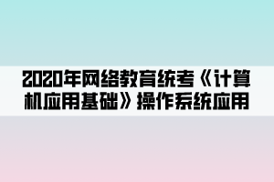 2020年網(wǎng)絡(luò)教育統(tǒng)考《計算機應用基礎(chǔ)》操作系統(tǒng)應用 (2)