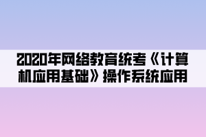 2020年網(wǎng)絡(luò)教育統(tǒng)考《計(jì)算機(jī)應(yīng)用基礎(chǔ)》操作系統(tǒng)應(yīng)用 (3)