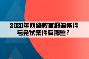 2020年網(wǎng)絡(luò)教育報(bào)名條件與免試條件有哪些？