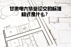 甘肅電大畢業(yè)論文的標(biāo)準(zhǔn)格式是什么？