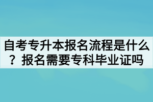 自考專升本報名流程是什么？報名需要?？飘厴I(yè)證嗎