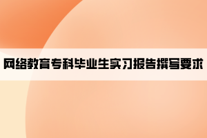 網(wǎng)絡(luò)教育?？飘厴I(yè)生實(shí)習(xí)報告撰寫要求