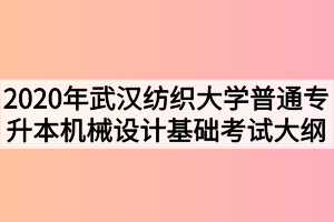 2020年武漢紡織大學(xué)普通專升本機械設(shè)計基礎(chǔ)考試大綱