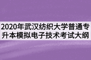 2020年武漢紡織大學(xué)普通專升本模擬電子技術(shù)考試大綱