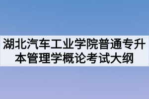 2020年湖北汽車工業(yè)學(xué)院普通專升本管理學(xué)概論考試大綱