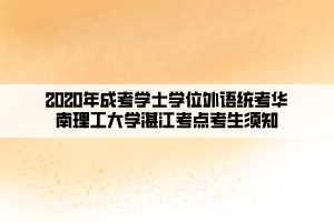 2020年成考學(xué)士學(xué)位外語統(tǒng)考華南理工大學(xué)湛江考點(diǎn)考生須知