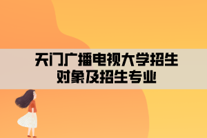 天門(mén)廣播電視大學(xué)招生對(duì)象及招生專業(yè)