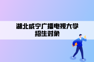 湖北咸寧廣播電視大學招生對象