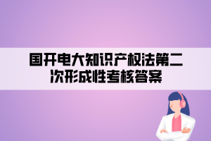 國開電大知識產(chǎn)權(quán)法第二次形成性考核答案